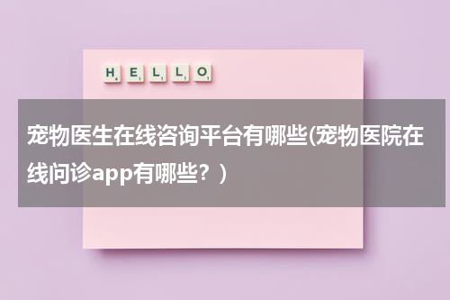 宠物医生在线咨询平台有哪些(宠物医院在线问诊app有哪些?)