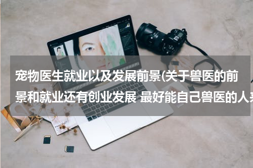 宠物医生就业以及发展前景(关于兽医的前景和就业还有创业发展 最好能自己兽医的人来解答 我准备学宠物医生不是畜牧!)
