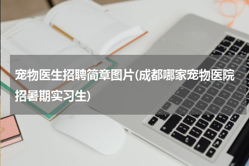 宠物医生招聘简章图片(成都哪家宠物医院招暑期实习生)