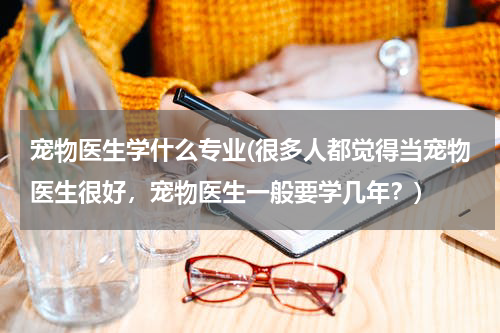宠物医生学什么专业(很多人都觉得当宠物医生很好,宠物医生一般要学几年?)