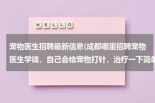 宠物医生招聘最新信息(成都哪里招聘宠物医生学徒,自己会给宠物打针,治疗一下简单的感冒皮)