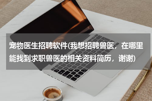 宠物医生招聘软件(我想招聘兽医,在哪里能找到求职兽医的相关资料简历,谢谢)