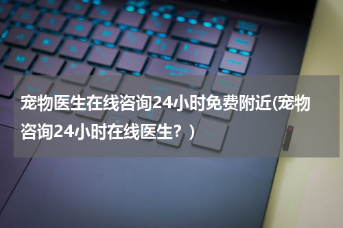 宠物医生在线咨询24小时免费附近(宠物咨询24小时在线医生?)