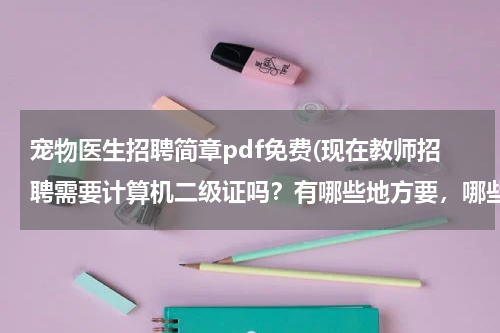 宠物医生招聘简章pdf免费(现在教师招聘需要计算机二级证吗?有哪些地方要,哪些地方不要呢?)