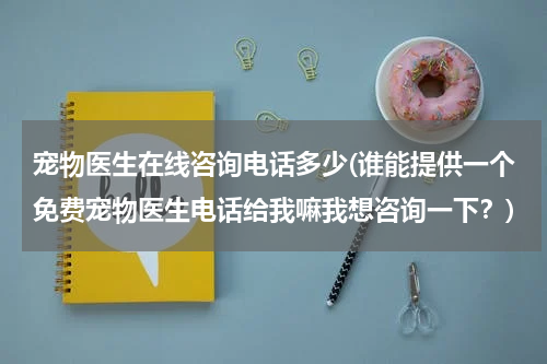 宠物医生在线咨询电话多少(谁能提供一个免费宠物医生电话给我嘛我想咨询一下?)