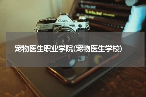 宠物医生职业学院(宠物医生学校)