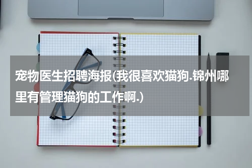 宠物医生招聘海报(我很喜欢猫狗.锦州哪里有管理猫狗的工作啊.)