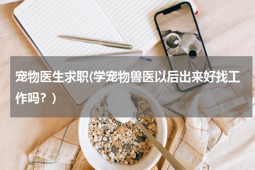 宠物医生求职(学宠物兽医以后出来好找工作吗?)