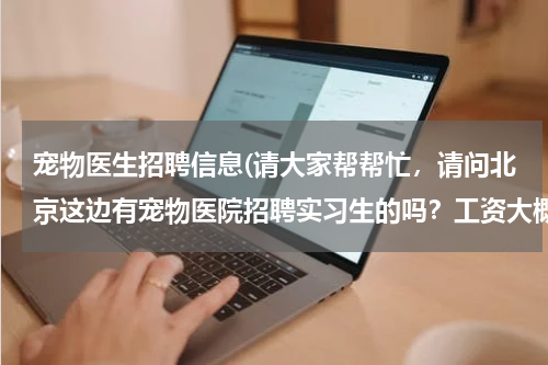 宠物医生招聘信息(请大家帮帮忙,请问北京这边有宠物医院招聘实习生的吗?工资大概一个月多少?都做那些工作?)