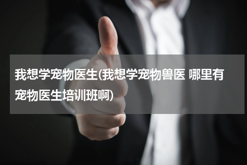 我想学宠物医生(我想学宠物兽医 哪里有宠物医生培训班啊)