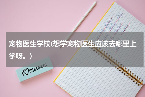 宠物医生学校(想学宠物医生应该去哪里上学呀。)