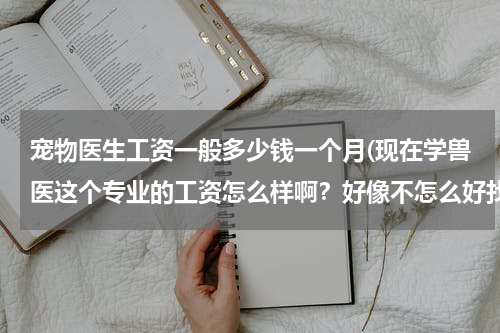 宠物医生工资一般多少钱一个月(现在学兽医这个专业的工资怎么样啊?好像不怎么好找工作了,很多人都是自己开宠物店的)