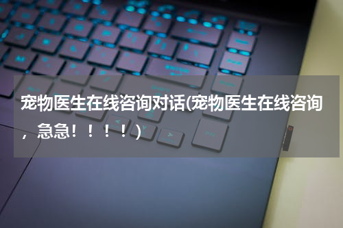 宠物医生在线咨询对话(宠物医生在线咨询,急急!!!!)