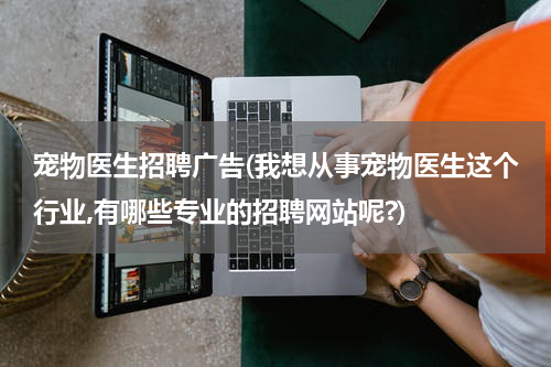 宠物医生招聘广告(我想从事宠物医生这个行业,有哪些专业的招聘网站呢?)