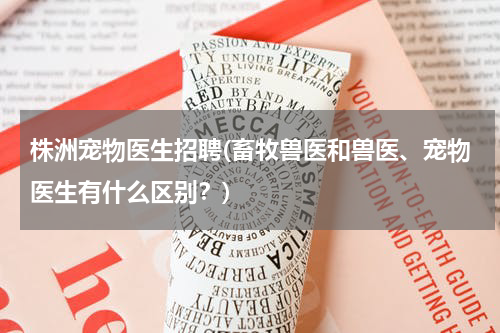 株洲宠物医生招聘(畜牧兽医和兽医、宠物医生有什么区别?)