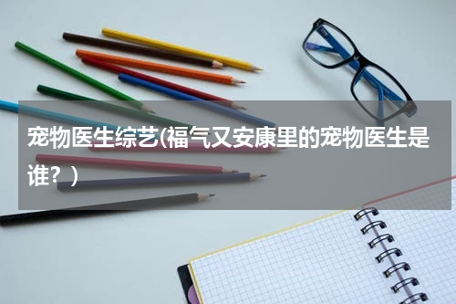 宠物医生综艺(福气又安康里的宠物医生是谁?)