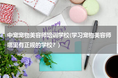 中宠宠物美容师培训学校(学习宠物美容师哪里有正规的学校?)
