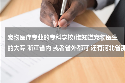 宠物医疗专业的专科学校(谁知道宠物医生的大专 浙江省内 或者省外都可 还有河北省那个畜牧兽医工程学校好吗)