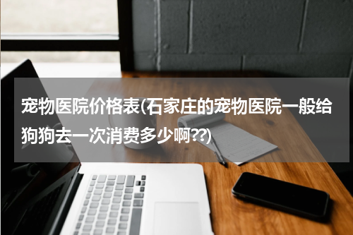 宠物医院价格表(石家庄的宠物医院一般给狗狗去一次消费多少啊??)