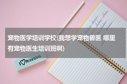 宠物医学培训学校(我想学宠物兽医 哪里有宠物医生培训班啊)
