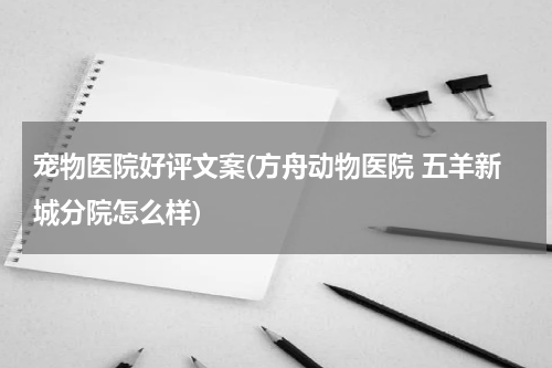 宠物医院好评文案(方舟动物医院 五羊新城分院怎么样)