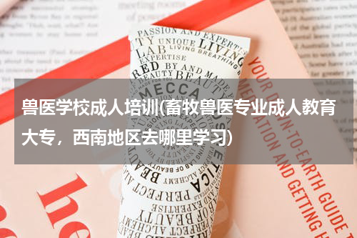 兽医学校成人培训(畜牧兽医专业成人教育大专,西南地区去哪里学习)