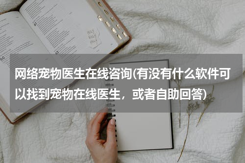 网络宠物医生在线咨询(有没有什么软件可以找到宠物在线医生,或者自助回答)