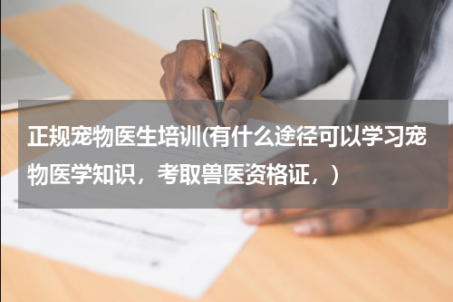 正规宠物医生培训(有什么途径可以学习宠物医学知识,考取兽医资格证,)