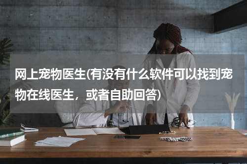 网上宠物医生(有没有什么软件可以找到宠物在线医生,或者自助回答)