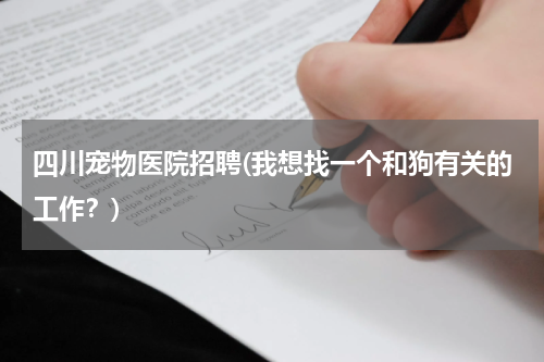 四川宠物医院招聘(我想找一个和狗有关的工作?)