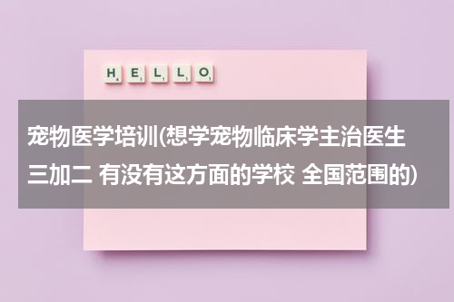 宠物医学培训(想学宠物临床学主治医生 三加二 有没有这方面的学校 全国范围的)
