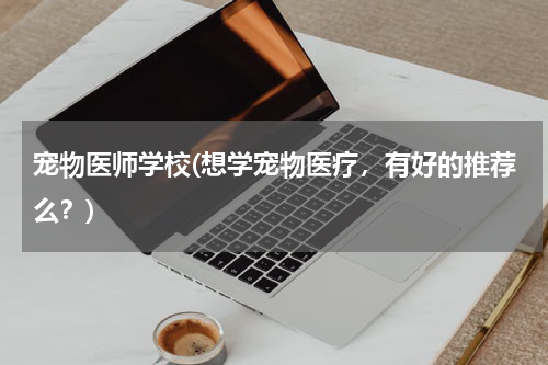 宠物医师学校(想学宠物医疗,有好的推荐么?)