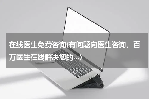 在线医生免费咨询(有问题向医生咨询,百万医生在线解决您的...)