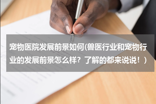 宠物医院发展前景如何(兽医行业和宠物行业的发展前景怎么样?了解的都来说说!)