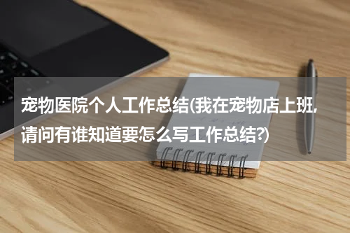 宠物医院个人工作总结(我在宠物店上班,请问有谁知道要怎么写工作总结?)