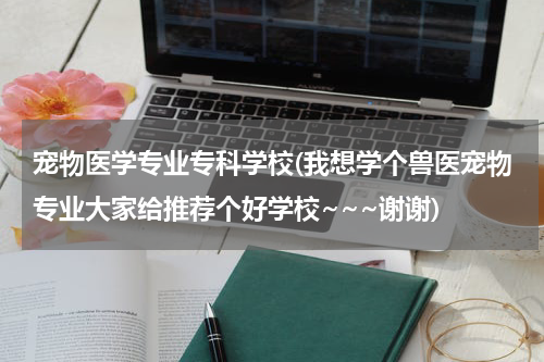 宠物医学专业专科学校(我想学个兽医宠物专业大家给推荐个好学校~~~谢谢)