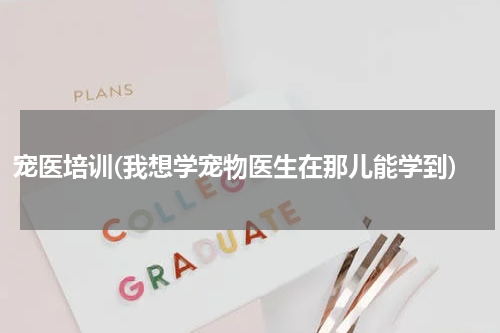 宠医培训(我想学宠物医生在那儿能学到)