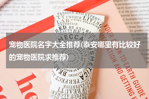 宠物医院名字大全推荐(泰安哪里有比较好的宠物医院求推荐)