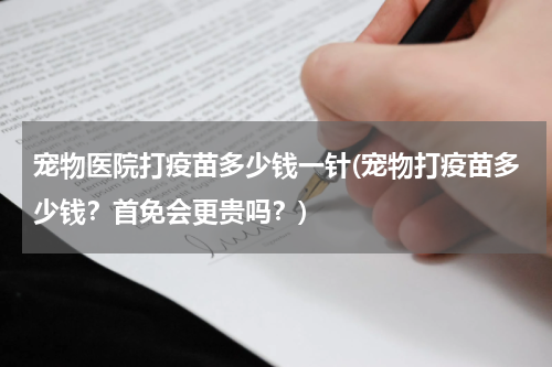 宠物医院打疫苗多少钱一针(宠物打疫苗多少钱?首免会更贵吗?)