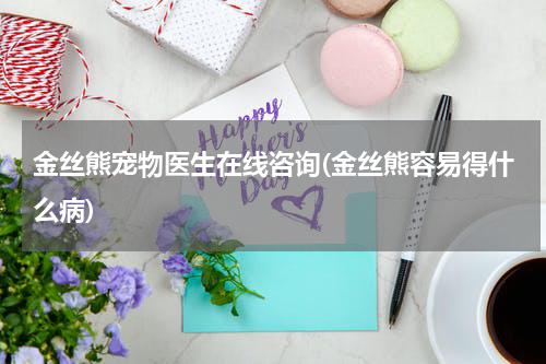 金丝熊宠物医生在线咨询(金丝熊容易得什么病)