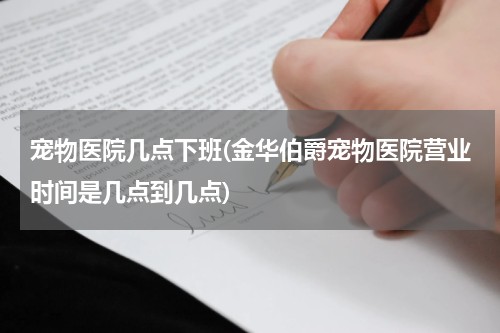 宠物医院几点下班(金华伯爵宠物医院营业时间是几点到几点)