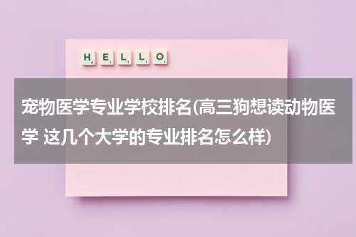 宠物医学专业学校排名(高三狗想读动物医学 这几个大学的专业排名怎么样)