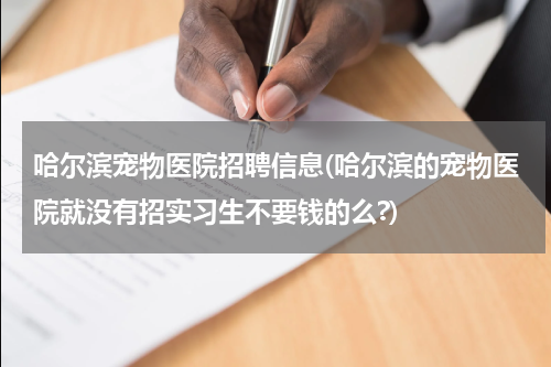 哈尔滨宠物医院招聘信息(哈尔滨的宠物医院就没有招实习生不要钱的么?)