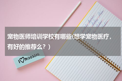 宠物医师培训学校有哪些(想学宠物医疗,有好的推荐么?)