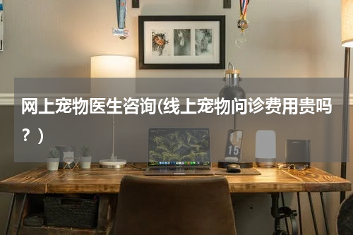 网上宠物医生咨询(线上宠物问诊费用贵吗?)