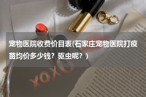 宠物医院收费价目表(石家庄宠物医院打疫苗均价多少钱?驱虫呢?)