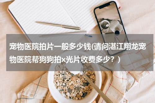 宠物医院拍片一般多少钱(请问湛江翔龙宠物医院帮狗狗拍x光片收费多少?)