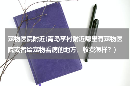 宠物医院附近(青岛李村附近哪里有宠物医院或者给宠物看病的地方,收费怎样?)