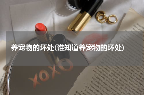 养宠物的坏处(谁知道养宠物的坏处)