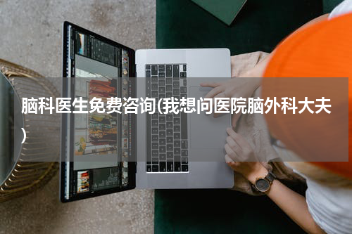 脑科医生免费咨询(我想问医院脑外科大夫)
